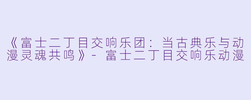 《富士二丁目交响乐团：当古典乐与动漫灵魂共鸣》-富士二丁目交响乐动漫