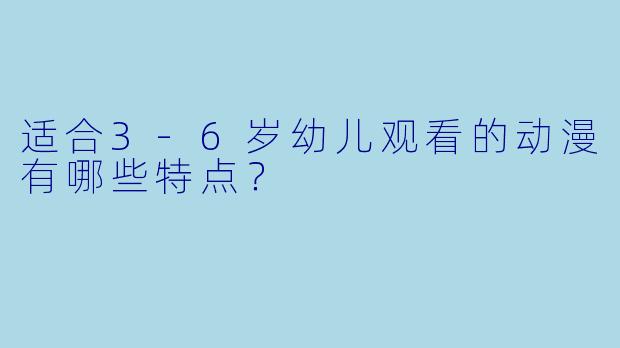 适合3-6岁幼儿观看的动漫有哪些特点？