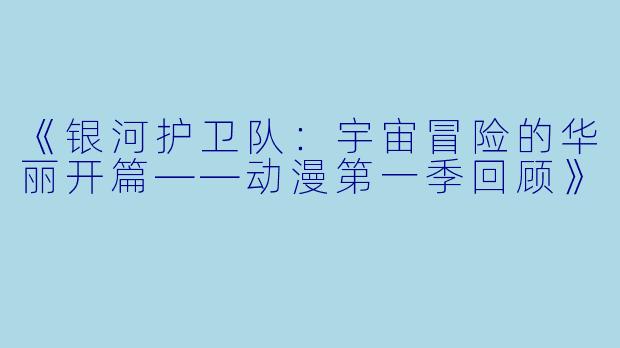 《银河护卫队：宇宙冒险的华丽开篇——动漫第一季回顾》