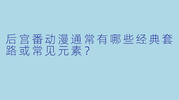 后宫番动漫通常有哪些经典套路或常见元素？