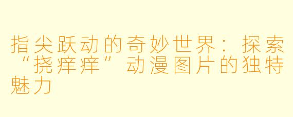 指尖跃动的奇妙世界：探索“挠痒痒”动漫图片的独特魅力