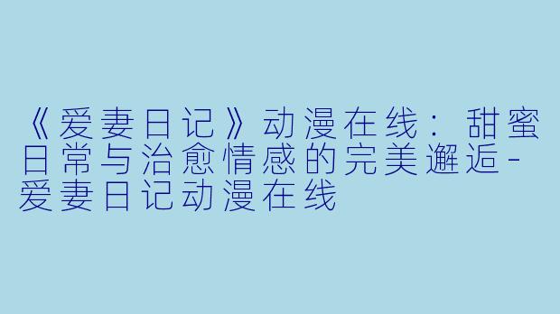 《爱妻日记》动漫在线：甜蜜日常与治愈情感的完美邂逅-爱妻日记动漫在线