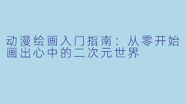 动漫绘画入门指南：从零开始画出心中的二次元世界