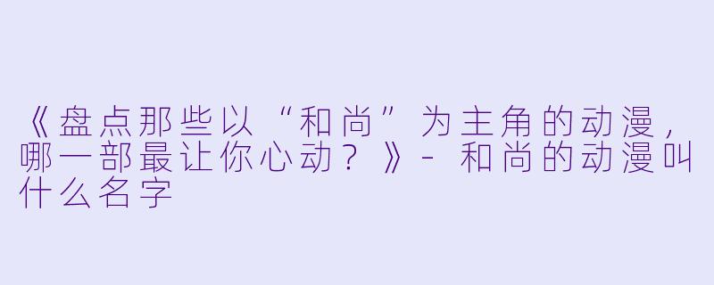 《盘点那些以“和尚”为主角的动漫，哪一部最让你心动？》-和尚的动漫叫什么名字