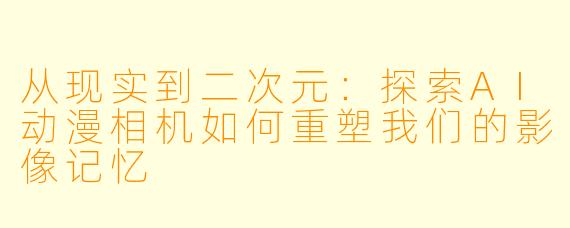 从现实到二次元：探索AI动漫相机如何重塑我们的影像记忆