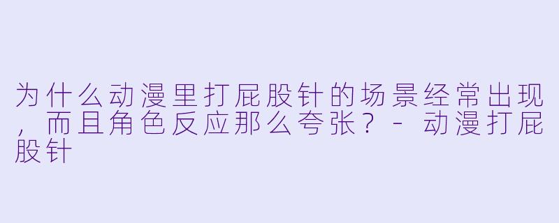 为什么动漫里打屁股针的场景经常出现，而且角色反应那么夸张？-动漫打屁股针