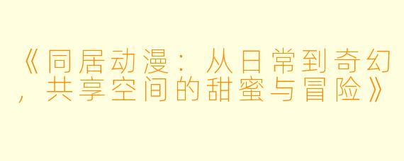 《同居动漫：从日常到奇幻，共享空间的甜蜜与冒险》