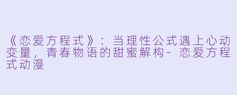 《恋爱方程式》：当理性公式遇上心动变量，青春物语的甜蜜解构-恋爱方程式动漫