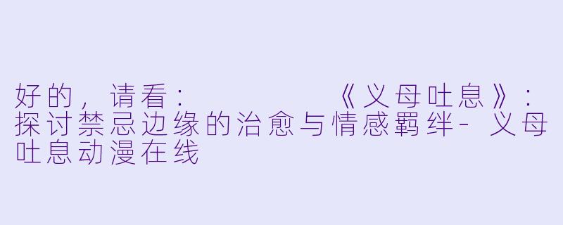 好的，请看：



《义母吐息》：探讨禁忌边缘的治愈与情感羁绊-义母吐息动漫在线