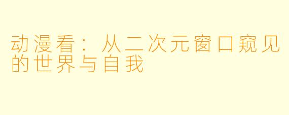 动漫看：从二次元窗口窥见的世界与自我