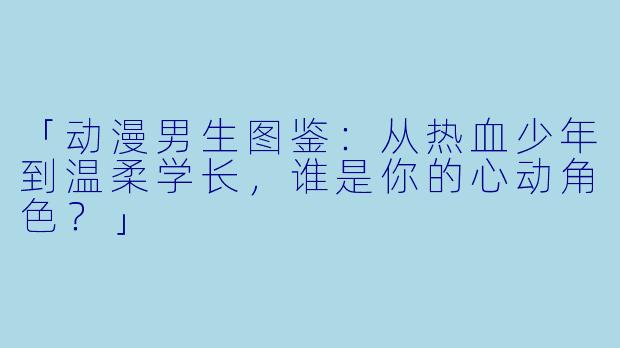 「动漫男生图鉴：从热血少年到温柔学长，谁是你的心动角色？」