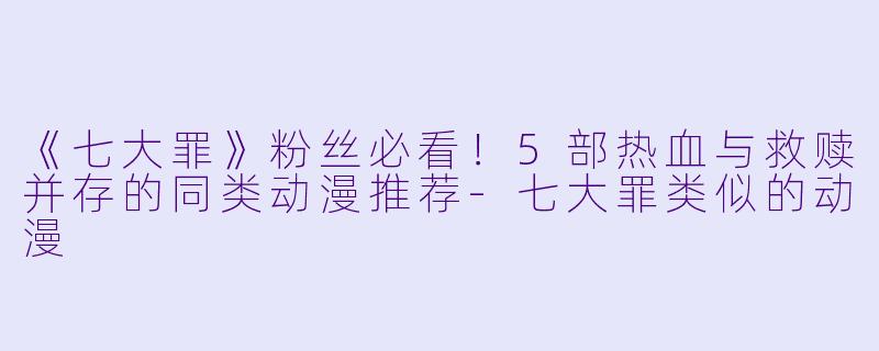 《七大罪》粉丝必看！5部热血与救赎并存的同类动漫推荐-七大罪类似的动漫