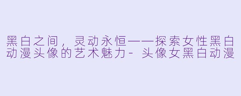 黑白之间，灵动永恒——探索女性黑白动漫头像的艺术魅力-头像女黑白动漫