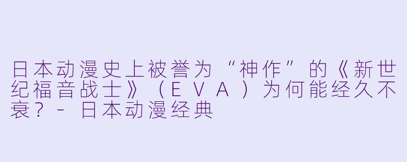 日本动漫史上被誉为“神作”的《新世纪福音战士》(EVA)为何能经久不衰?