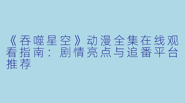 《吞噬星空》动漫全集在线观看指南：剧情亮点与追番平台推荐