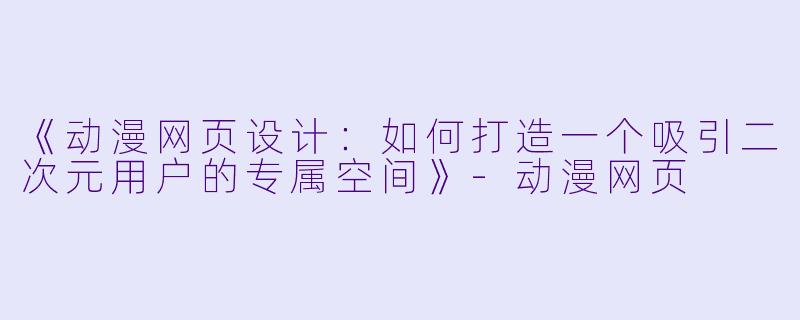 《动漫网页设计：如何打造一个吸引二次元用户的专属空间》-动漫网页
