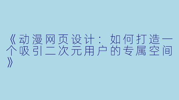 《动漫网页设计：如何打造一个吸引二次元用户的专属空间》