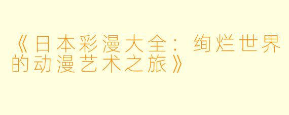 《日本彩漫大全：绚烂世界的动漫艺术之旅》