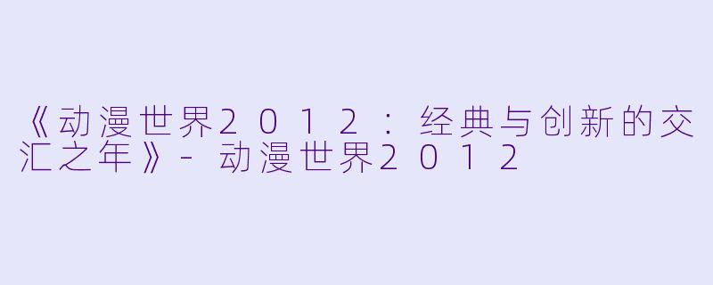 《动漫世界2012：经典与创新的交汇之年》-动漫世界2012