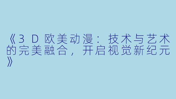 《3D欧美动漫：技术与艺术的完美融合，开启视觉新纪元》