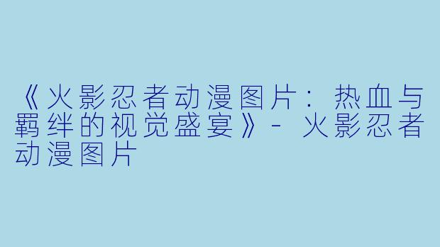 《火影忍者动漫图片：热血与羁绊的视觉盛宴》-火影忍者动漫图片