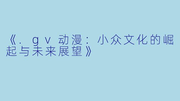 《.gv动漫：小众文化的崛起与未来展望》