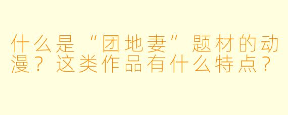 什么是“团地妻”题材的动漫？这类作品有什么特点？