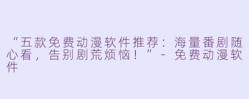 “五款免费动漫软件推荐：海量番剧随心看，告别剧荒烦恼！”-免费动漫软件