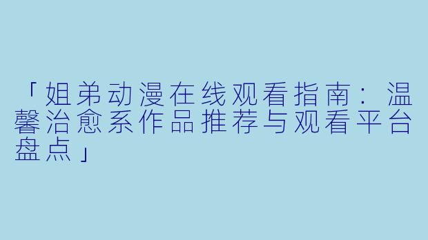 「姐弟动漫在线观看指南：温馨治愈系作品推荐与观看平台盘点」