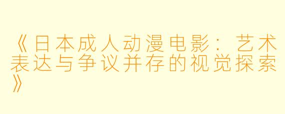 《日本成人动漫电影：艺术表达与争议并存的视觉探索》
