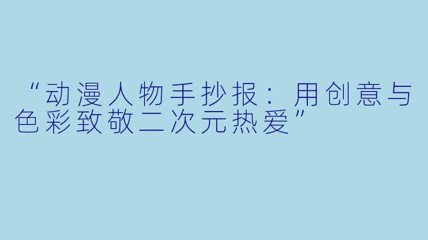 “动漫人物手抄报：用创意与色彩致敬二次元热爱”