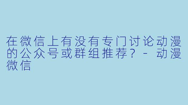 在微信上有没有专门讨论动漫的公众号或群组推荐？-动漫微信