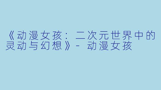 《动漫女孩：二次元世界中的灵动与幻想》-动漫女孩