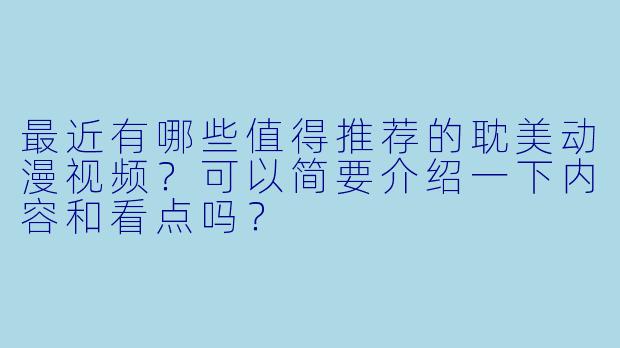 最近有哪些值得推荐的耽美动漫视频？可以简要介绍一下内容和看点吗？