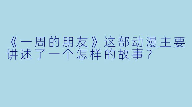 《一周的朋友》这部动漫主要讲述了一个怎样的故事？