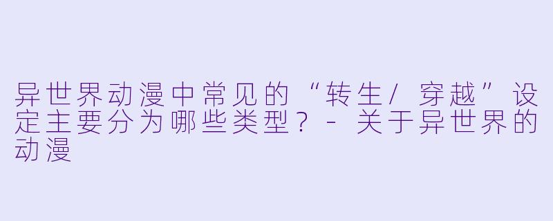 异世界动漫中常见的“转生/穿越”设定主要分为哪些类型？-关于异世界的动漫