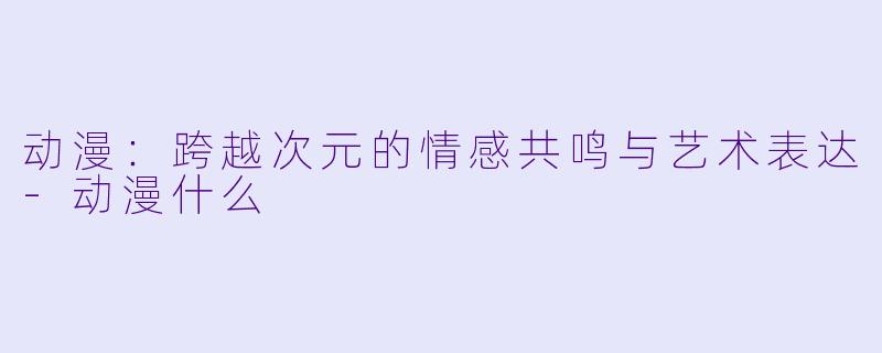 动漫：跨越次元的情感共鸣与艺术表达-动漫什么