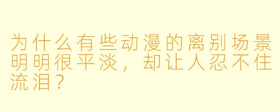 为什么有些动漫的离别场景明明很平淡，却让人忍不住流泪？