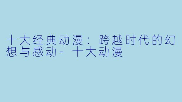 十大经典动漫：跨越时代的幻想与感动-十大动漫