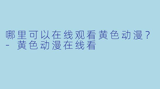 哪里可以在线观看黄色动漫？-黄色动漫在线看