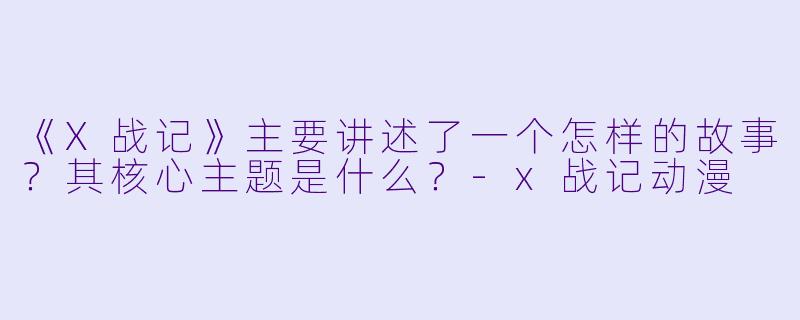 《X战记》主要讲述了一个怎样的故事？其核心主题是什么？-x战记动漫