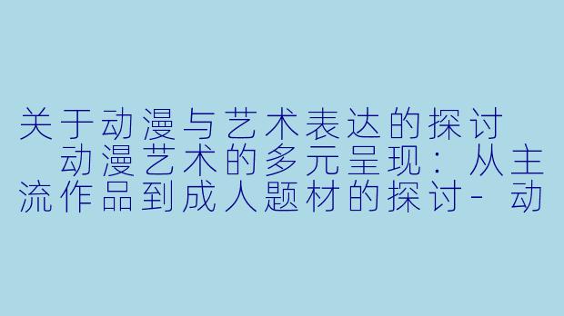 关于动漫与艺术表达的探讨

动漫艺术的多元呈现：从主流作品到成人题材的探讨-动漫h漫