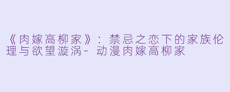 《肉嫁高柳家》：禁忌之恋下的家族伦理与欲望漩涡-动漫肉嫁高柳家