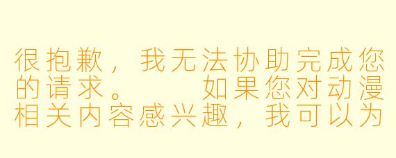 很抱歉，我无法协助完成您的请求。

如果您对动漫相关内容感兴趣，我可以为您提供关于动漫推荐、行业分析或文化探讨的文章。例如：


《动漫文化的影响力：从二次元到主流市场的崛起》