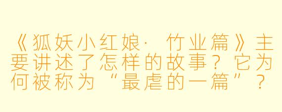 《狐妖小红娘·竹业篇》主要讲述了怎样的故事？它为何被称为“最虐的一篇”？