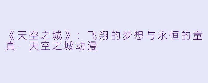 《天空之城》：飞翔的梦想与永恒的童真-天空之城动漫
