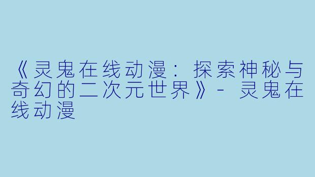 《灵鬼在线动漫：探索神秘与奇幻的二次元世界》-灵鬼在线动漫