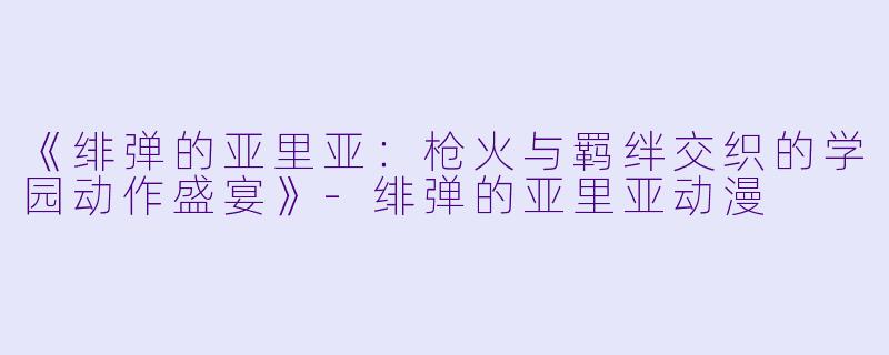 《绯弹的亚里亚：枪火与羁绊交织的学园动作盛宴》-绯弹的亚里亚动漫