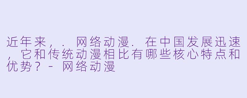 近年来，.网络动漫.在中国发展迅速，它和传统动漫相比有哪些核心特点和优势？-网络动漫
