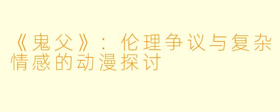 《鬼父》：伦理争议与复杂情感的动漫探讨